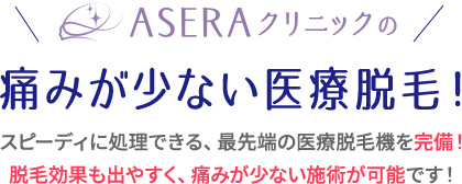 ASERAクリニックの痛みが少ない医療脱毛!スピーディに処理できる、最先端の医療脱毛機を完備!脱毛効果も出やすく、痛みが少ない施術が可能です!