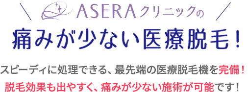 ASERAクリニックの痛みが少ない医療脱毛!スピーディに処理できる、最先端の医療脱毛機を完備!脱毛効果も出やすく、痛みが少ない施術が可能です!